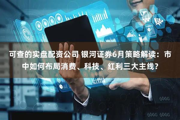 可查的实盘配资公司 银河证券6月策略解读：市中如何布局消费、科技、红利三大主线？