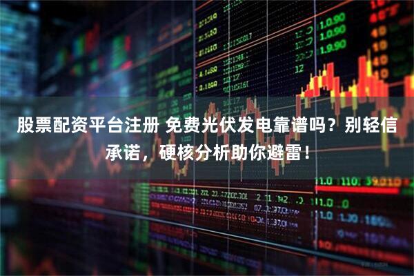 股票配资平台注册 免费光伏发电靠谱吗？别轻信承诺，硬核分析助你避雷！