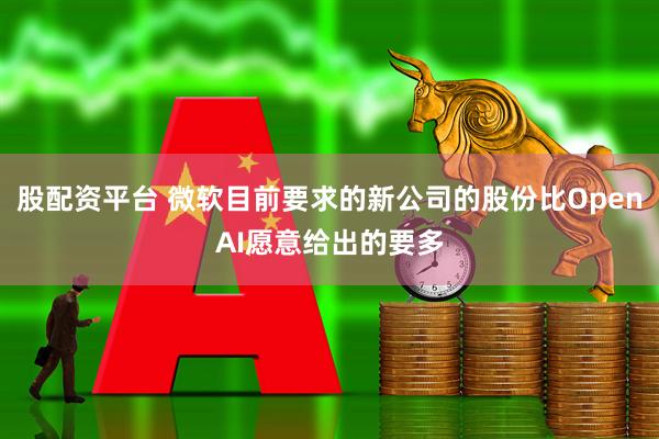 股配资平台 微软目前要求的新公司的股份比OpenAI愿意给出的要多