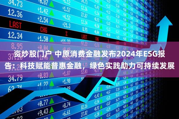 资炒股门户 中原消费金融发布2024年ESG报告：科技赋能普惠金融，绿色实践助力可持续发展