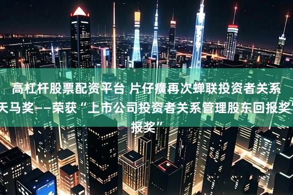 高杠杆股票配资平台 片仔癀再次蝉联投资者关系天马奖——荣获“上市公司投资者关系管理股东回报奖”