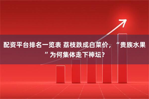 配资平台排名一览表 荔枝跌成白菜价，“贵族水果”为何集体走下神坛？