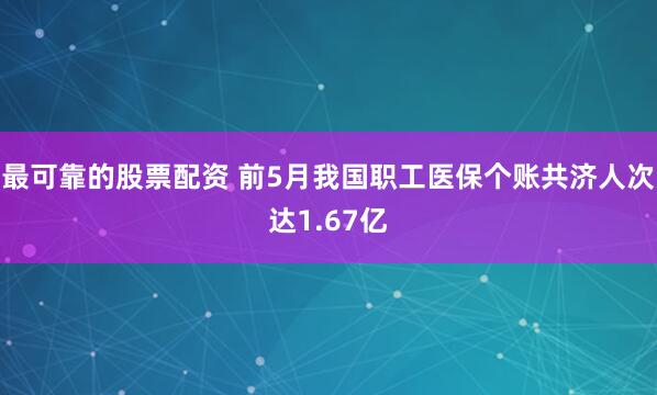 最可靠的股票配资 前5月我国职工医保个账共济人次达1.67亿