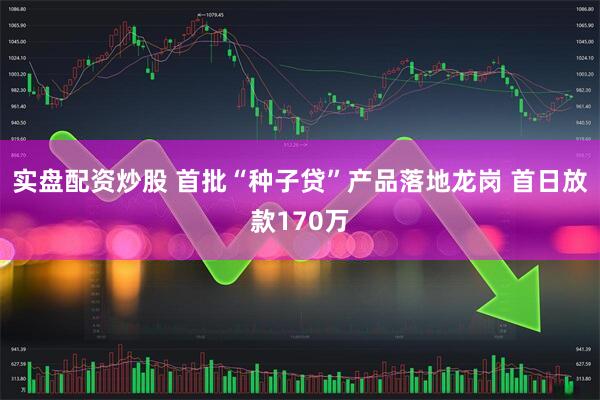 实盘配资炒股 首批“种子贷”产品落地龙岗 首日放款170万