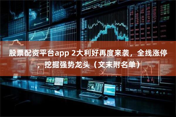 股票配资平台app 2大利好再度来袭，全线涨停，挖掘强势龙头（文末附名单）