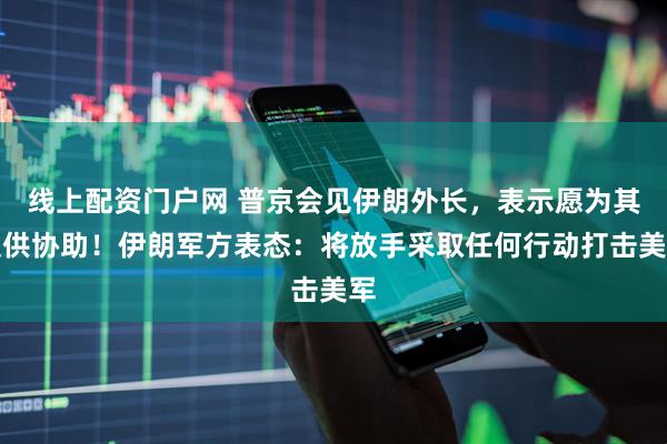 线上配资门户网 普京会见伊朗外长，表示愿为其提供协助！伊朗军方表态：将放手采取任何行动打击美军