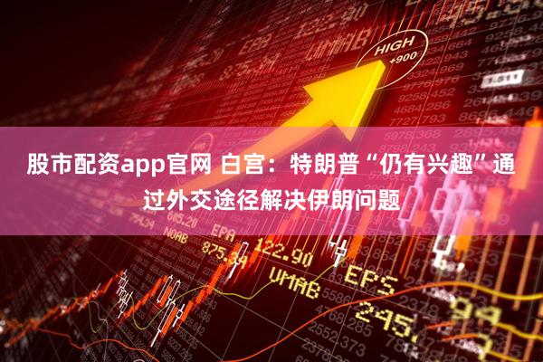 股市配资app官网 白宫：特朗普“仍有兴趣”通过外交途径解决伊朗问题