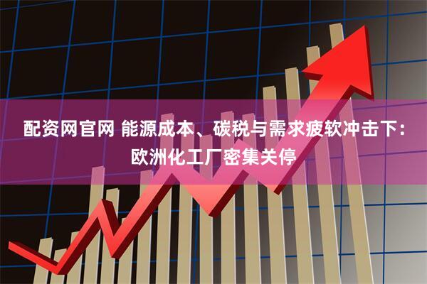 配资网官网 能源成本、碳税与需求疲软冲击下：欧洲化工厂密集关停