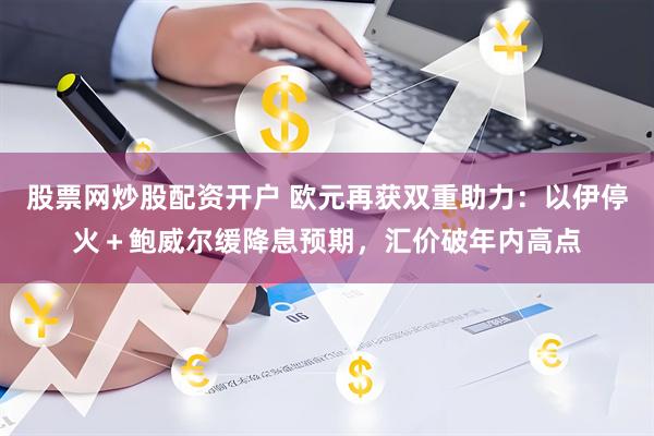 股票网炒股配资开户 欧元再获双重助力：以伊停火＋鲍威尔缓降息预期，汇价破年内高点