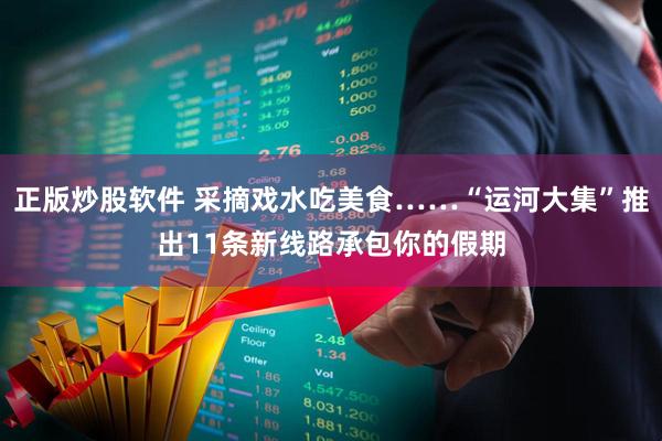 正版炒股软件 采摘戏水吃美食……“运河大集”推出11条新线路承包你的假期