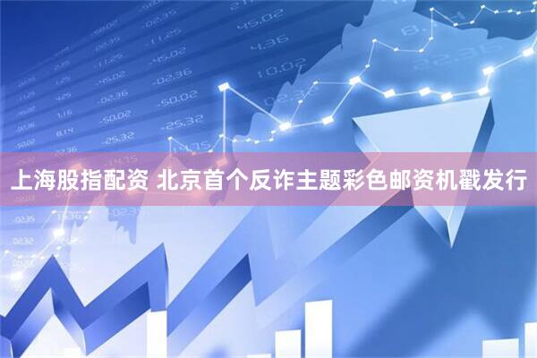 上海股指配资 北京首个反诈主题彩色邮资机戳发行