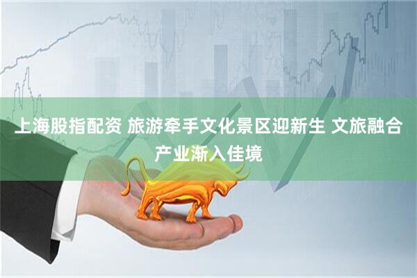 上海股指配资 旅游牵手文化景区迎新生 文旅融合产业渐入佳境