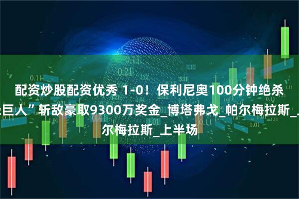 配资炒股配资优秀 1-0！保利尼奥100分钟绝杀，“绿巨人”斩敌豪取9300万奖金_博塔弗戈_帕尔梅拉斯_上半场