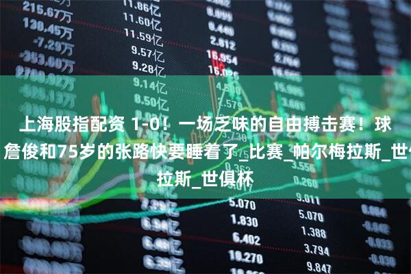 上海股指配资 1-0！一场乏味的自由搏击赛！球迷：詹俊和75岁的张路快要睡着了_比赛_帕尔梅拉斯_世俱杯
