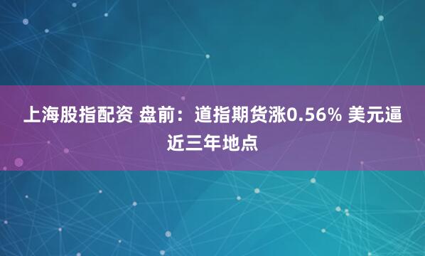 上海股指配资 盘前：道指期货涨0.56% 美元逼近三年地点