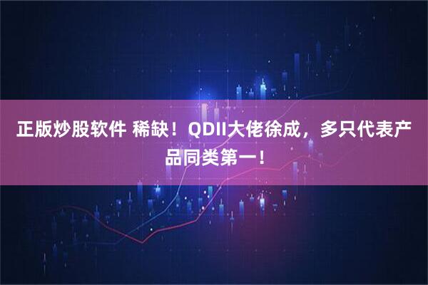 正版炒股软件 稀缺！QDII大佬徐成，多只代表产品同类第一！