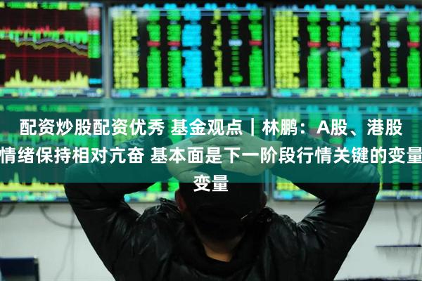 配资炒股配资优秀 基金观点｜林鹏：A股、港股情绪保持相对亢奋 基本面是下一阶段行情关键的变量