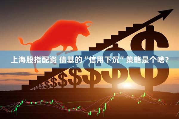 上海股指配资 债基的“信用下沉”策略是个啥？