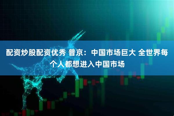 配资炒股配资优秀 普京：中国市场巨大 全世界每个人都想进入中国市场