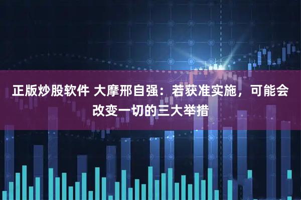 正版炒股软件 大摩邢自强：若获准实施，可能会改变一切的三大举措