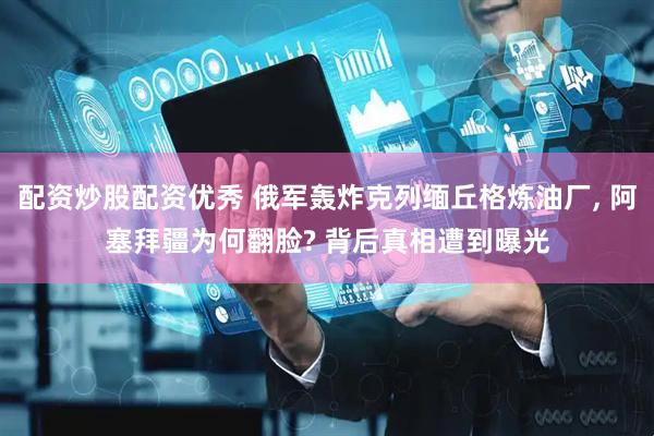 配资炒股配资优秀 俄军轰炸克列缅丘格炼油厂, 阿塞拜疆为何翻脸? 背后真相遭到曝光