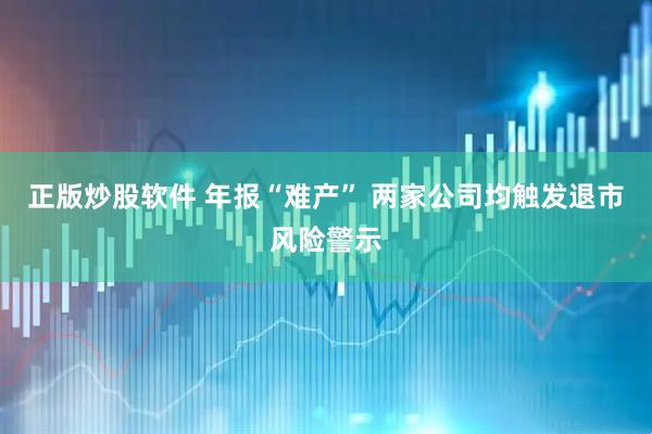 正版炒股软件 年报“难产” 两家公司均触发退市风险警示