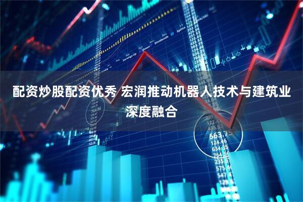 配资炒股配资优秀 宏润推动机器人技术与建筑业深度融合