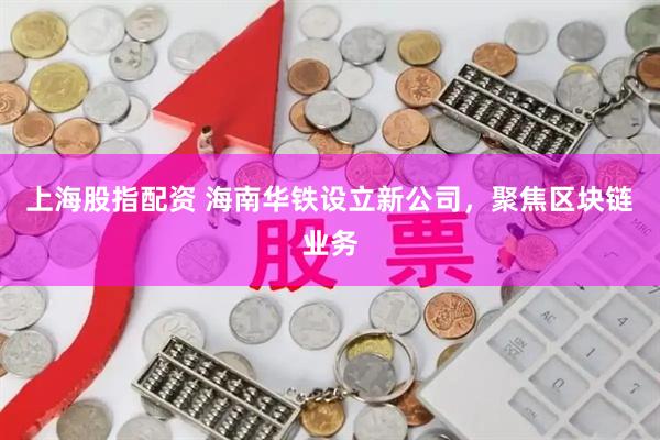 上海股指配资 海南华铁设立新公司，聚焦区块链业务