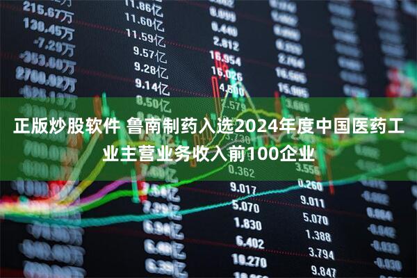 正版炒股软件 鲁南制药入选2024年度中国医药工业主营业务收入前100企业