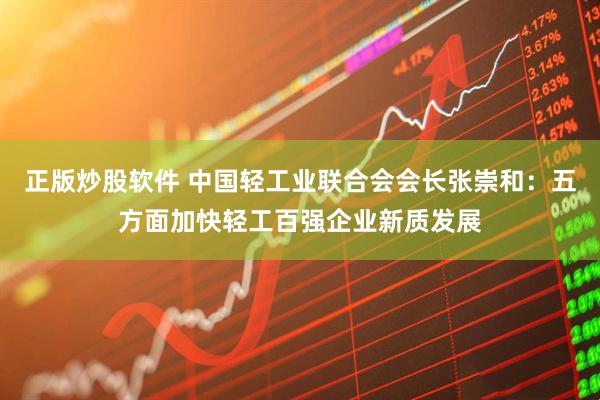 正版炒股软件 中国轻工业联合会会长张崇和：五方面加快轻工百强企业新质发展