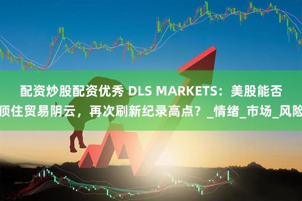 配资炒股配资优秀 DLS MARKETS：美股能否顶住贸易阴云，再次刷新纪录高点？_情绪_市场_风险