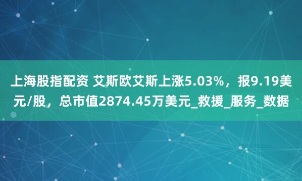 上海股指配资 艾斯欧艾斯上涨5.03%，报9.19美元/股，总市值2874.45万美元_救援_服务_数据