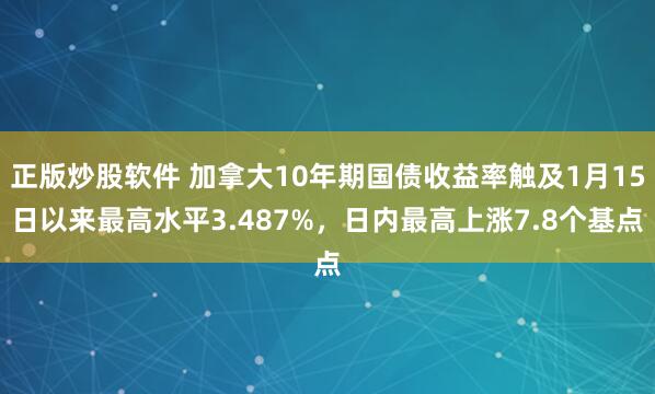 正版炒股软件 加拿大10年期国债收益率触及1月15日以来最高水平3.487%，日内最高上涨7.8个基点