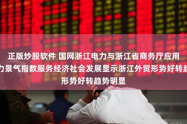 正版炒股软件 国网浙江电力与浙江省商务厅应用外贸电力景气指数服务经济社会发展显示浙江外贸形势好转趋势明显