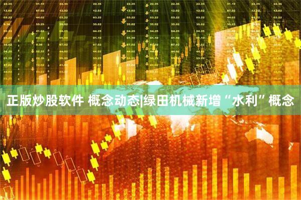 正版炒股软件 概念动态|绿田机械新增“水利”概念