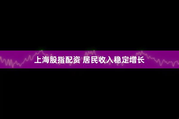 上海股指配资 居民收入稳定增长