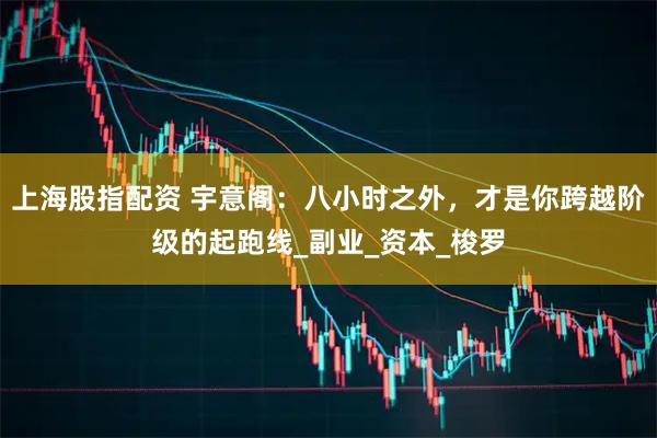 上海股指配资 宇意阁：八小时之外，才是你跨越阶级的起跑线_副业_资本_梭罗