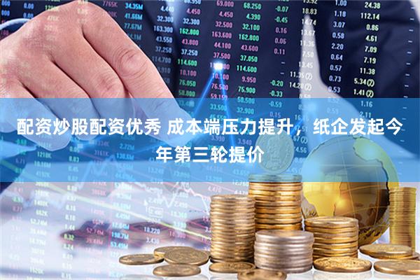 配资炒股配资优秀 成本端压力提升，纸企发起今年第三轮提价
