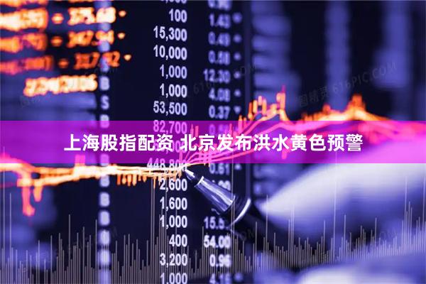 上海股指配资 北京发布洪水黄色预警