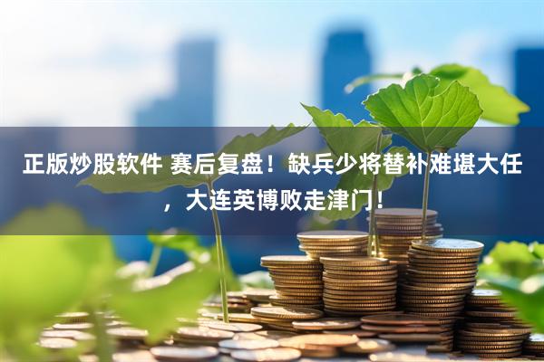正版炒股软件 赛后复盘！缺兵少将替补难堪大任，大连英博败走津门！
