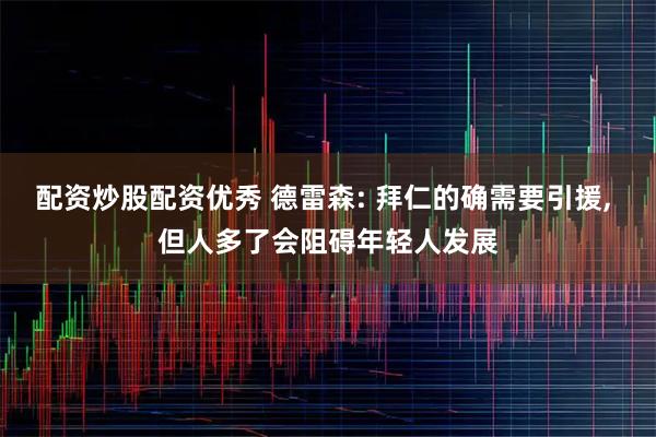 配资炒股配资优秀 德雷森: 拜仁的确需要引援, 但人多了会阻碍年轻人发展
