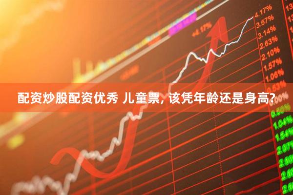 配资炒股配资优秀 儿童票, 该凭年龄还是身高?
