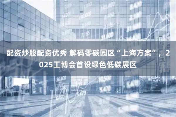 配资炒股配资优秀 解码零碳园区“上海方案”，2025工博会首设绿色低碳展区