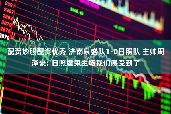 配资炒股配资优秀 济南泉盛队1-0日照队 主帅周泽豪: 日照魔鬼主场我们感受到了