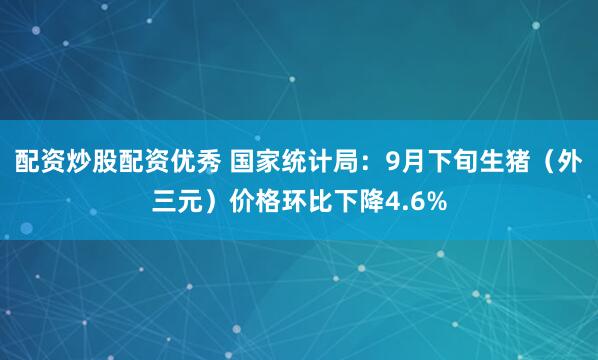 配资炒股配资优秀 国家统计局：9月下旬生猪（外三元）价格环比下降4.6%