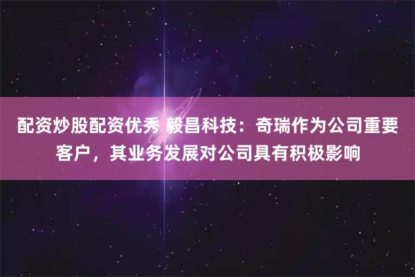 配资炒股配资优秀 毅昌科技：奇瑞作为公司重要客户，其业务发展对公司具有积极影响