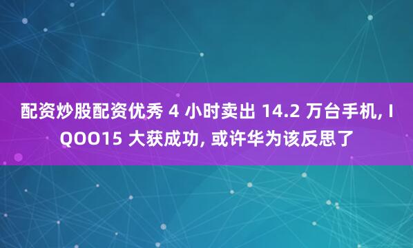 配资炒股配资优秀 4 小时卖出 14.2 万台手机, IQOO15 大获成功, 或许华为该反思了