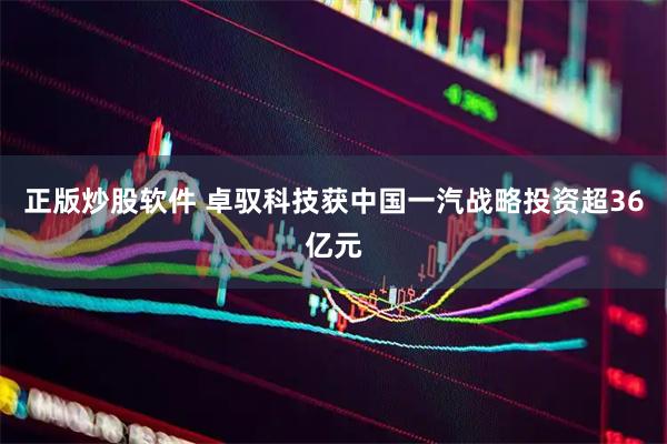 正版炒股软件 卓驭科技获中国一汽战略投资超36亿元