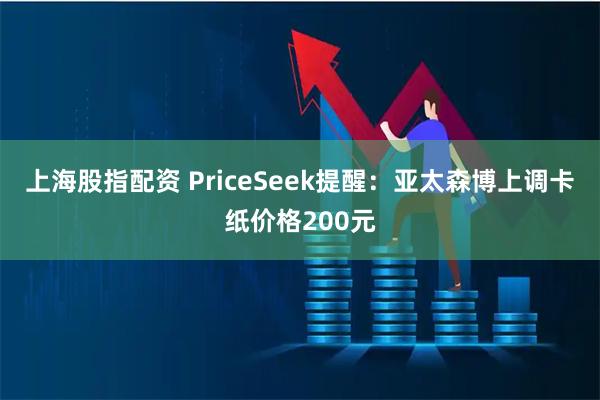 上海股指配资 PriceSeek提醒：亚太森博上调卡纸价格200元