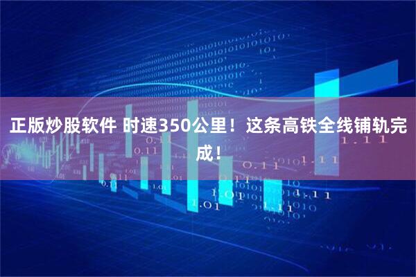 正版炒股软件 时速350公里！这条高铁全线铺轨完成！